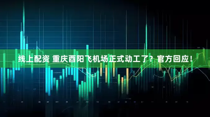 线上配资 重庆酉阳飞机场正式动工了？官方回应！