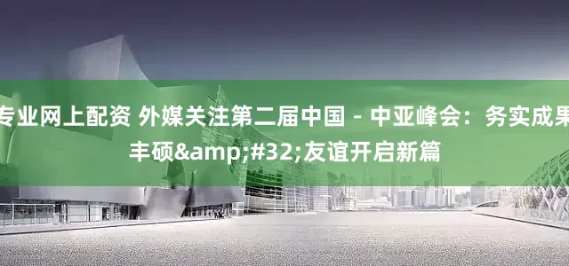 专业网上配资 外媒关注第二届中国－中亚峰会：务实成果丰硕&#32;友谊开启新篇