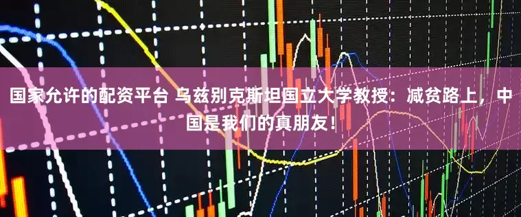 国家允许的配资平台 乌兹别克斯坦国立大学教授：减贫路上，中国是我们的真朋友！