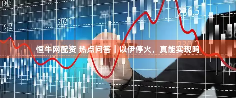 恒牛网配资 热点问答｜以伊停火，真能实现吗