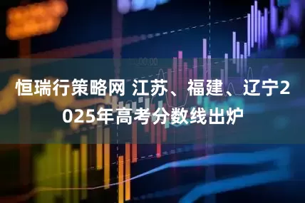 恒瑞行策略网 江苏、福建、辽宁2025年高考分数线出炉