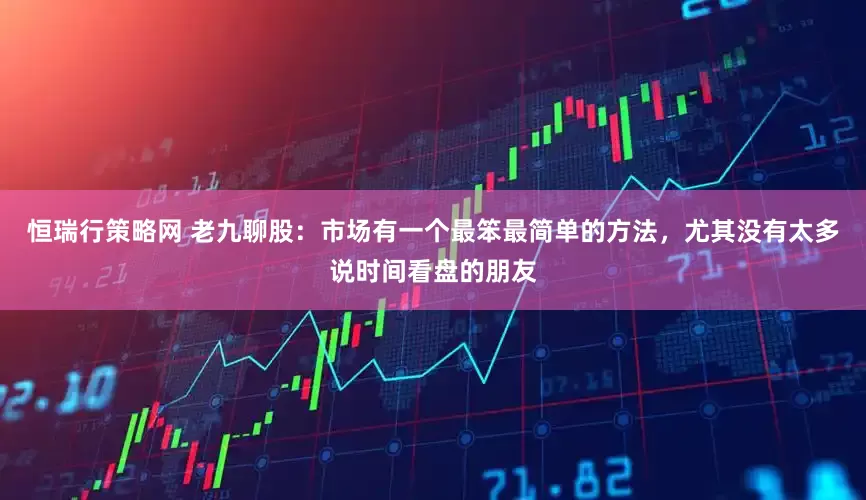 恒瑞行策略网 老九聊股：市场有一个最笨最简单的方法，尤其没有太多说时间看盘的朋友