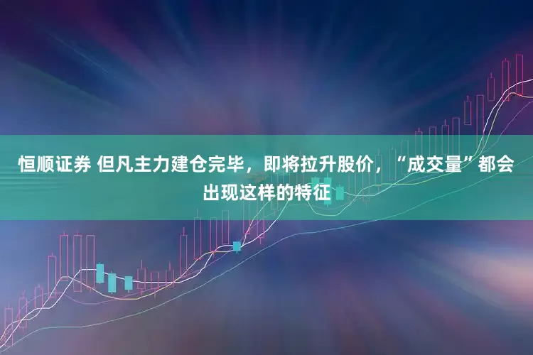 恒顺证券 但凡主力建仓完毕，即将拉升股价，“成交量”都会出现这样的特征