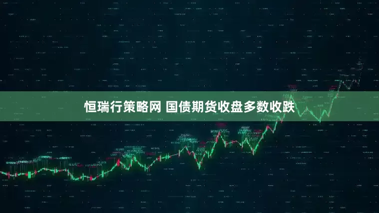 恒瑞行策略网 国债期货收盘多数收跌