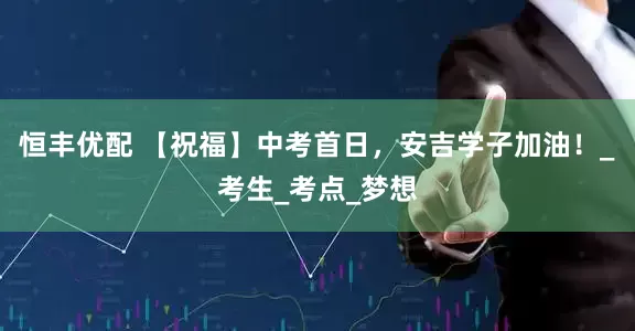 恒丰优配 【祝福】中考首日，安吉学子加油！_考生_考点_梦想