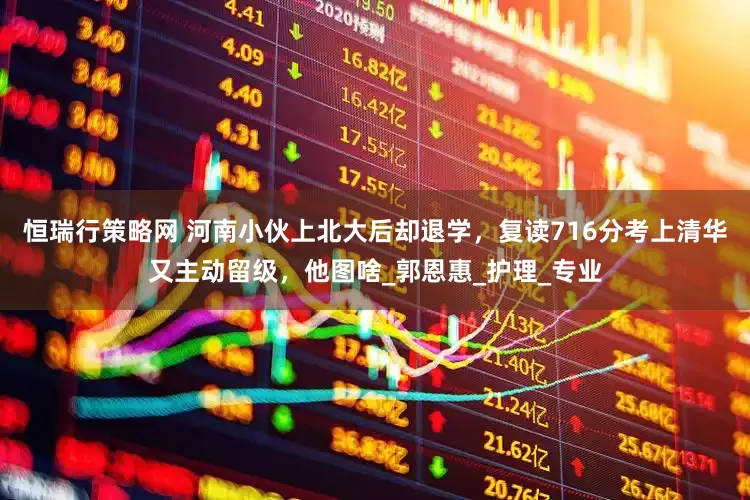 恒瑞行策略网 河南小伙上北大后却退学，复读716分考上清华又主动留级，他图啥_郭恩惠_护理_专业