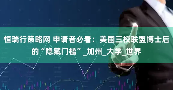 恒瑞行策略网 申请者必看：美国三校联盟博士后的“隐藏门槛”_加州_大学_世界