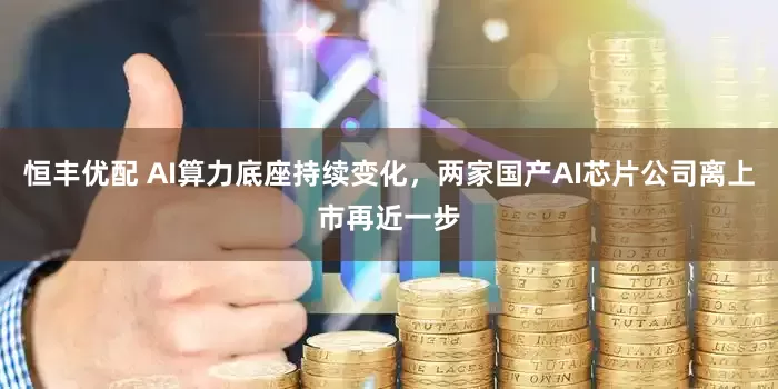 恒丰优配 AI算力底座持续变化，两家国产AI芯片公司离上市再近一步