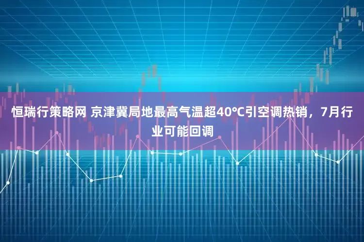 恒瑞行策略网 京津冀局地最高气温超40℃引空调热销，7月行业可能回调