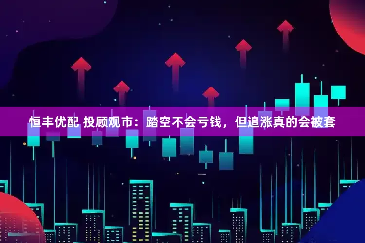 恒丰优配 投顾观市：踏空不会亏钱，但追涨真的会被套