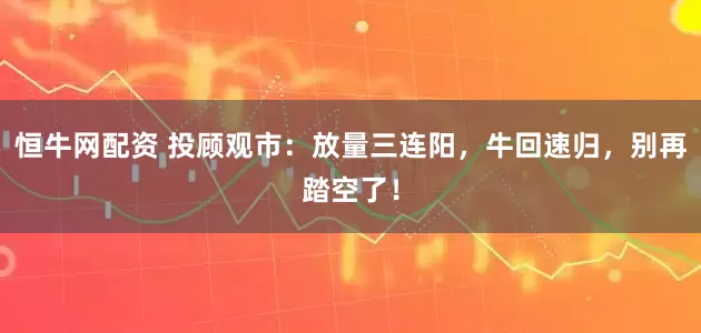 恒牛网配资 投顾观市：放量三连阳，牛回速归，别再踏空了！