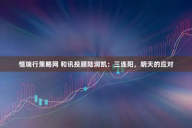恒瑞行策略网 和讯投顾陆润凯：三连阳，明天的应对