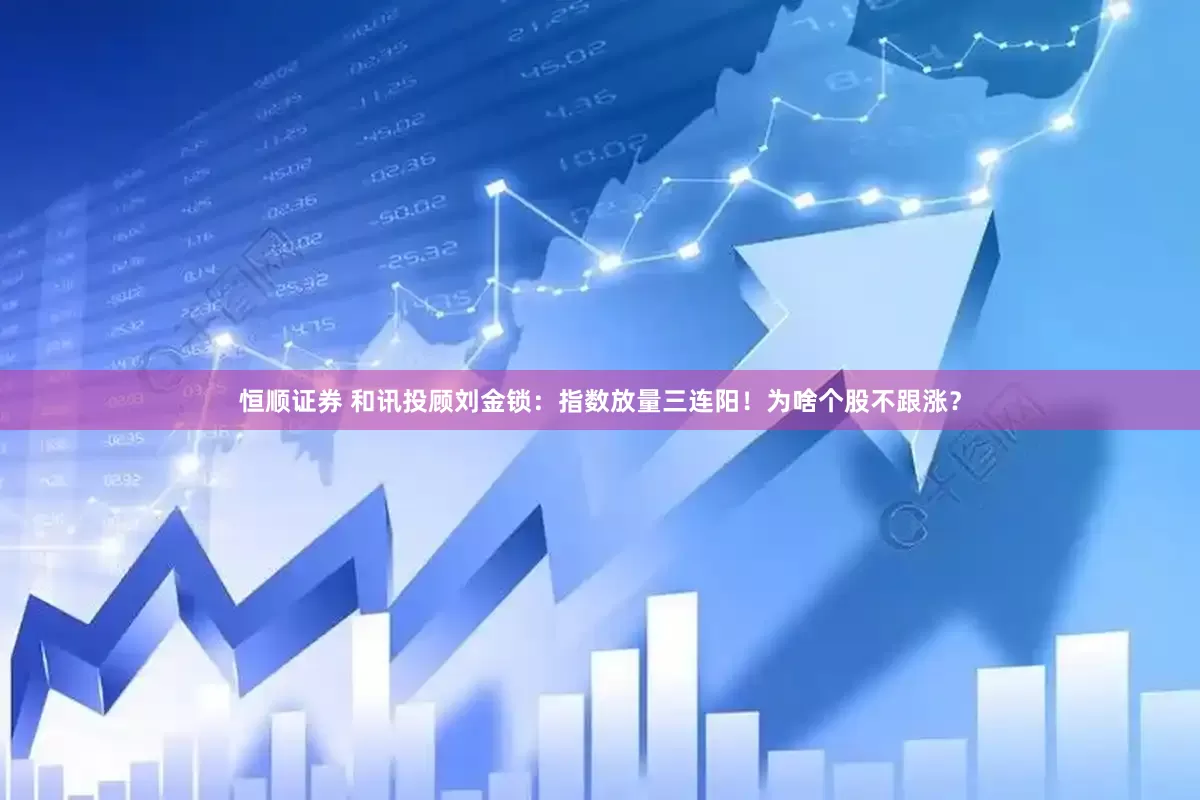 恒顺证券 和讯投顾刘金锁：指数放量三连阳！为啥个股不跟涨？