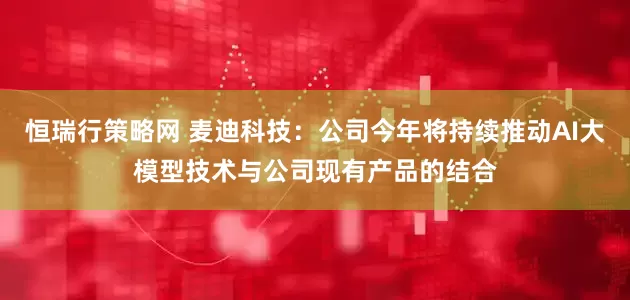 恒瑞行策略网 麦迪科技：公司今年将持续推动AI大模型技术与公司现有产品的结合