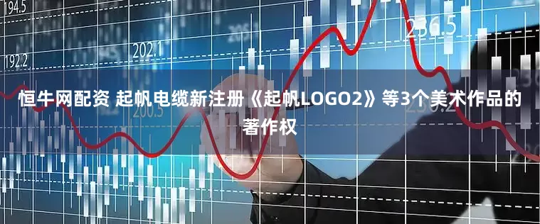 恒牛网配资 起帆电缆新注册《起帆LOGO2》等3个美术作品的著作权