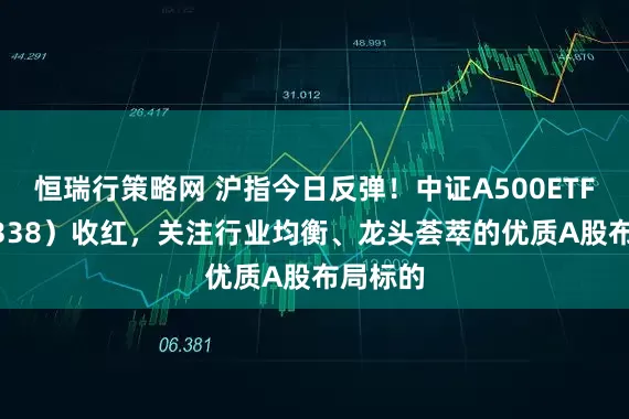 恒瑞行策略网 沪指今日反弹！中证A500ETF（159338）收红，关注行业均衡、龙头荟萃的优质A股布局标的