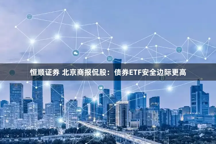 恒顺证券 北京商报侃股：债券ETF安全边际更高