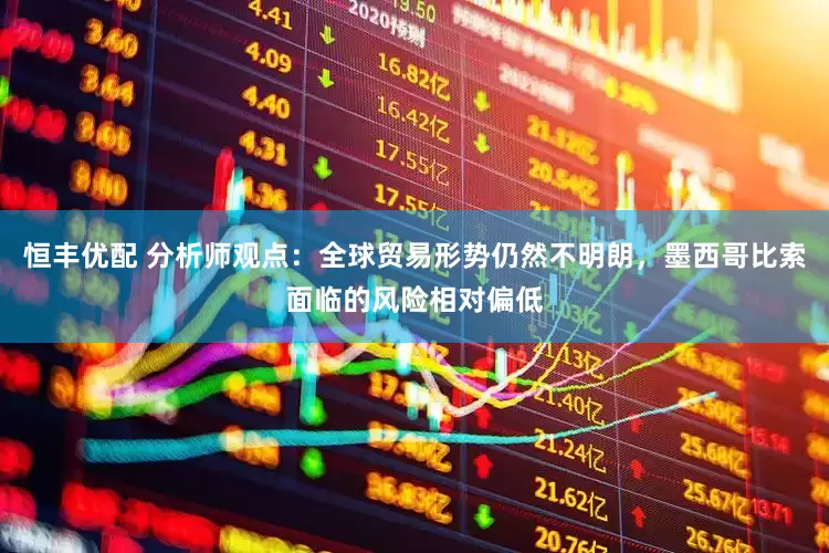 恒丰优配 分析师观点：全球贸易形势仍然不明朗，墨西哥比索面临的风险相对偏低
