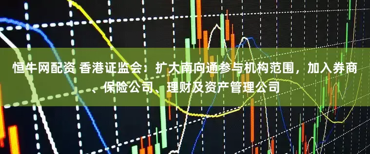 恒牛网配资 香港证监会：扩大南向通参与机构范围，加入券商、保险公司、理财及资产管理公司