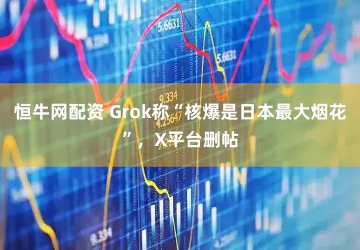 恒牛网配资 Grok称“核爆是日本最大烟花”，X平台删帖
