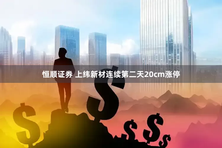 恒顺证券 上纬新材连续第二天20cm涨停