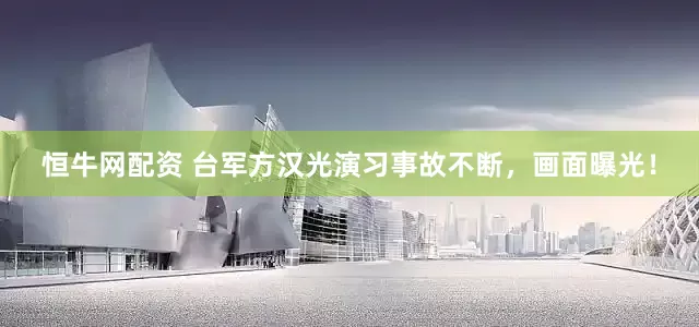 恒牛网配资 台军方汉光演习事故不断，画面曝光！