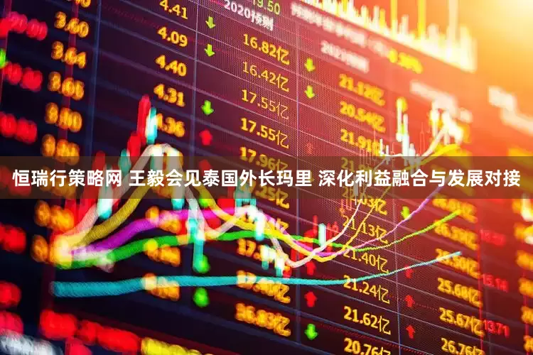 恒瑞行策略网 王毅会见泰国外长玛里 深化利益融合与发展对接