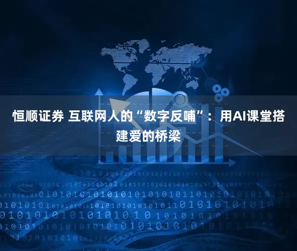 恒顺证券 互联网人的“数字反哺”：用AI课堂搭建爱的桥梁