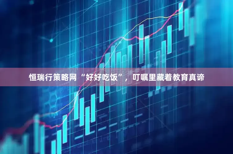 恒瑞行策略网 “好好吃饭”，叮嘱里藏着教育真谛