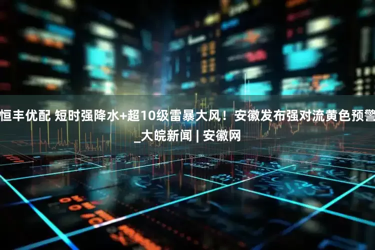 恒丰优配 短时强降水+超10级雷暴大风！安徽发布强对流黄色预警_大皖新闻 | 安徽网