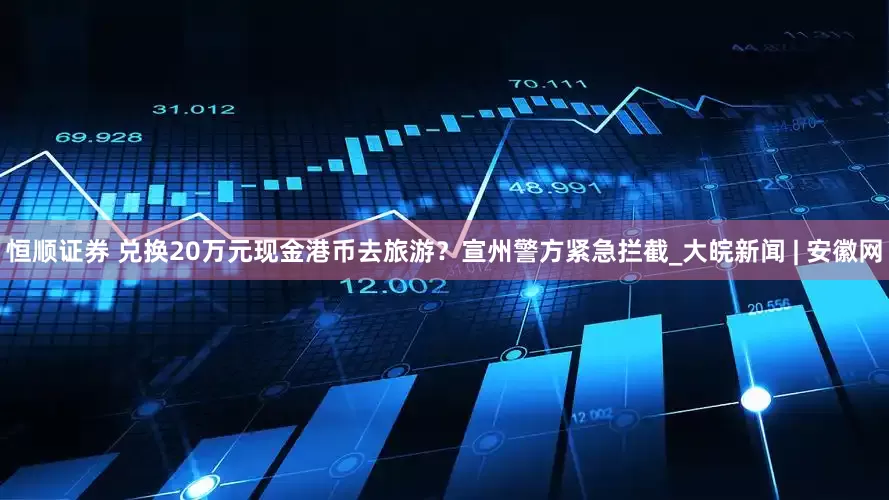 恒顺证券 兑换20万元现金港币去旅游？宣州警方紧急拦截_大皖新闻 | 安徽网