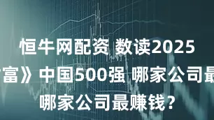 恒牛网配资 数读2025年《财富》中国500强 哪家公司最赚钱？