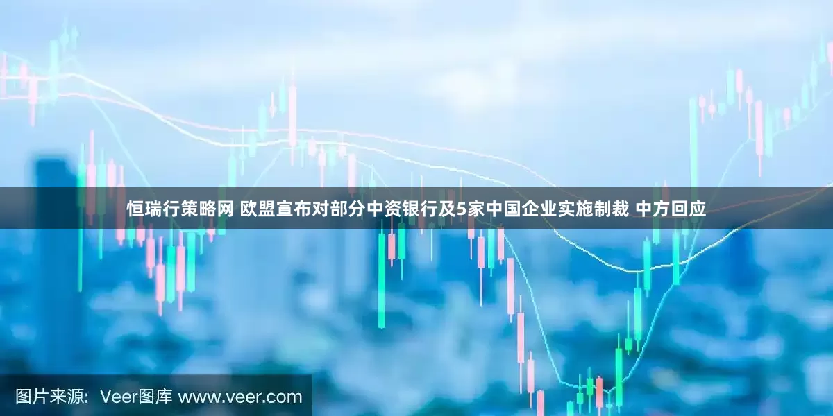 恒瑞行策略网 欧盟宣布对部分中资银行及5家中国企业实施制裁 中方回应