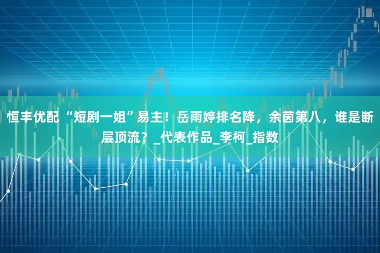 恒丰优配 “短剧一姐”易主！岳雨婷排名降，余茵第八，谁是断层顶流？_代表作品_李柯_指数