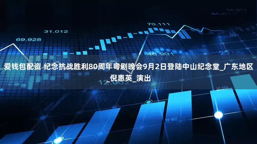 爱钱包配资 纪念抗战胜利80周年粤剧晚会9月2日登陆中山纪念堂_广东地区_倪惠英_演出