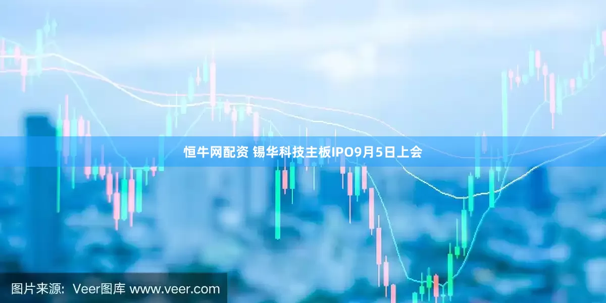 恒牛网配资 锡华科技主板IPO9月5日上会