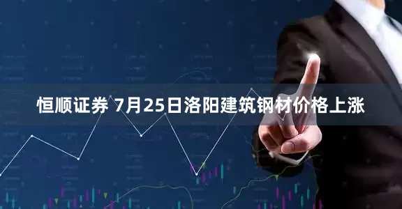 恒顺证券 7月25日洛阳建筑钢材价格上涨